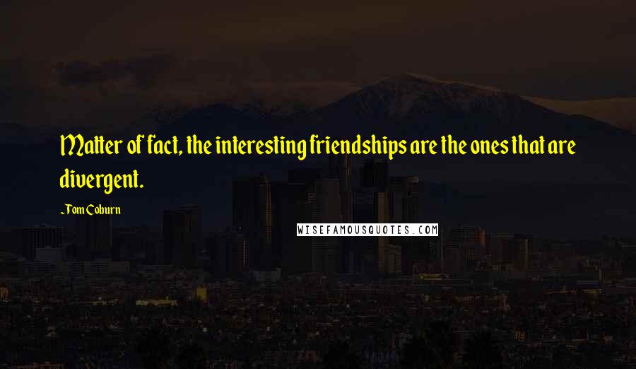 Tom Coburn Quotes: Matter of fact, the interesting friendships are the ones that are divergent.