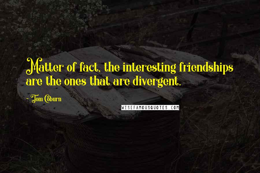 Tom Coburn Quotes: Matter of fact, the interesting friendships are the ones that are divergent.