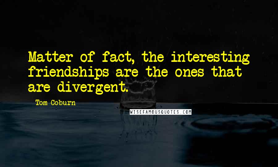 Tom Coburn Quotes: Matter of fact, the interesting friendships are the ones that are divergent.