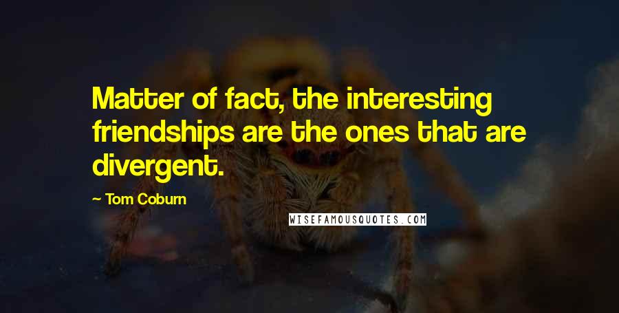 Tom Coburn Quotes: Matter of fact, the interesting friendships are the ones that are divergent.