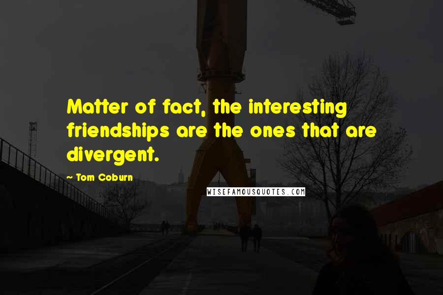 Tom Coburn Quotes: Matter of fact, the interesting friendships are the ones that are divergent.