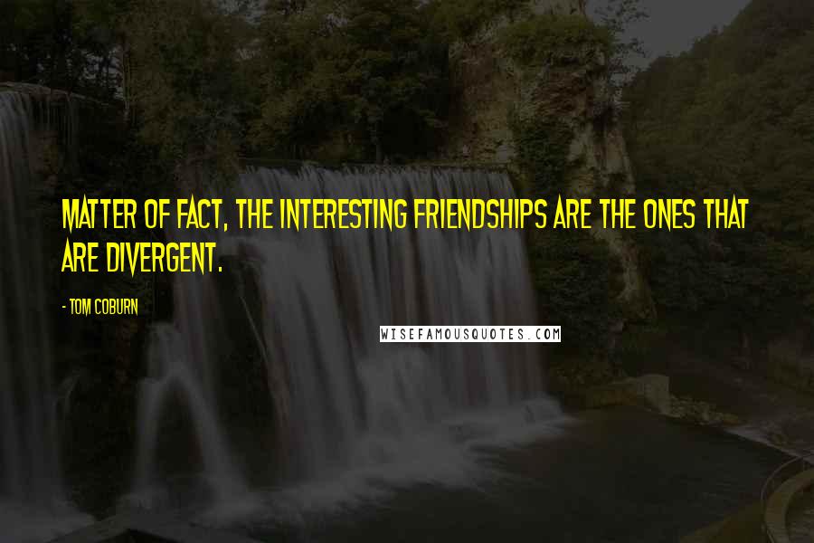 Tom Coburn Quotes: Matter of fact, the interesting friendships are the ones that are divergent.