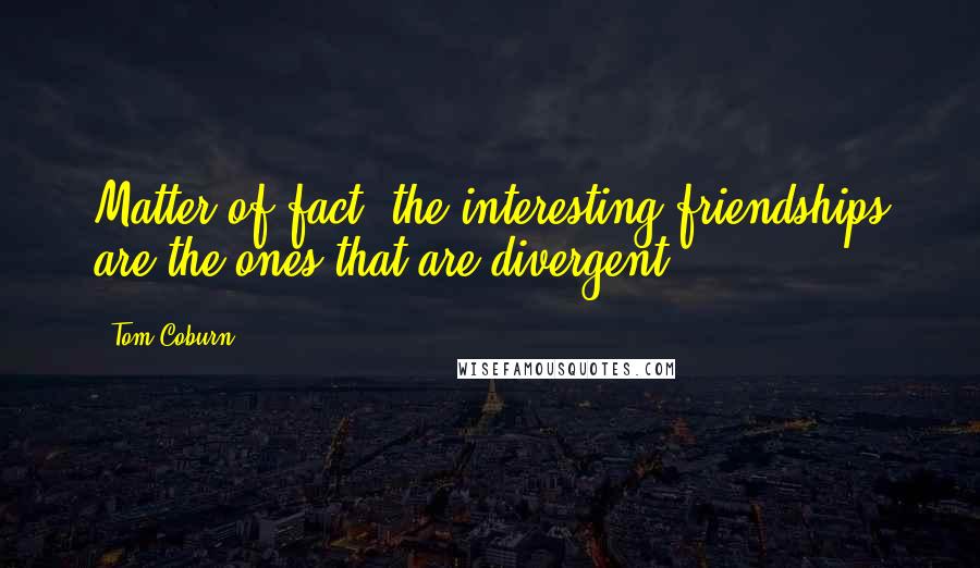 Tom Coburn Quotes: Matter of fact, the interesting friendships are the ones that are divergent.
