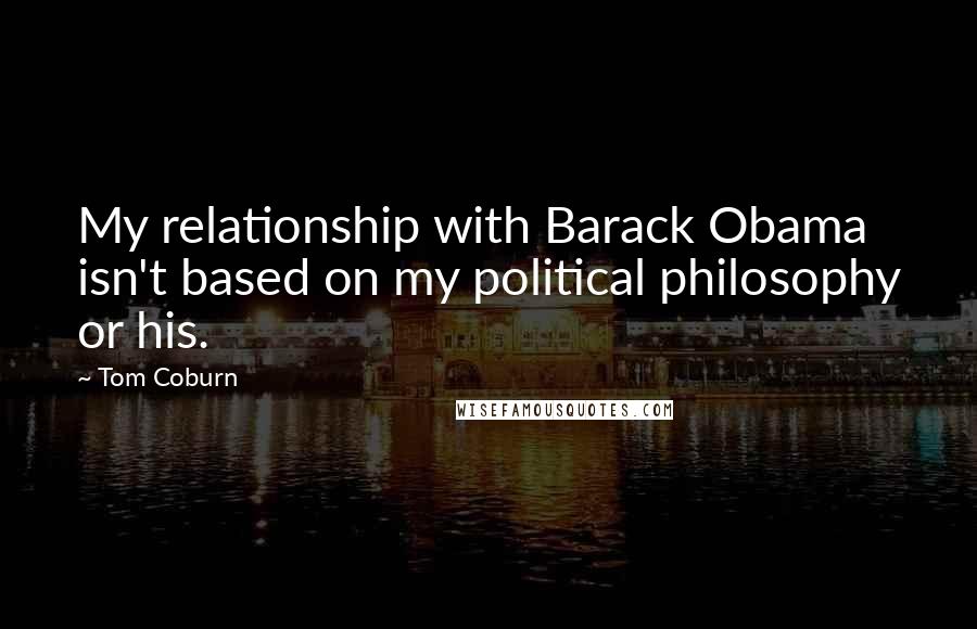 Tom Coburn Quotes: My relationship with Barack Obama isn't based on my political philosophy or his.