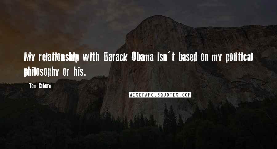 Tom Coburn Quotes: My relationship with Barack Obama isn't based on my political philosophy or his.