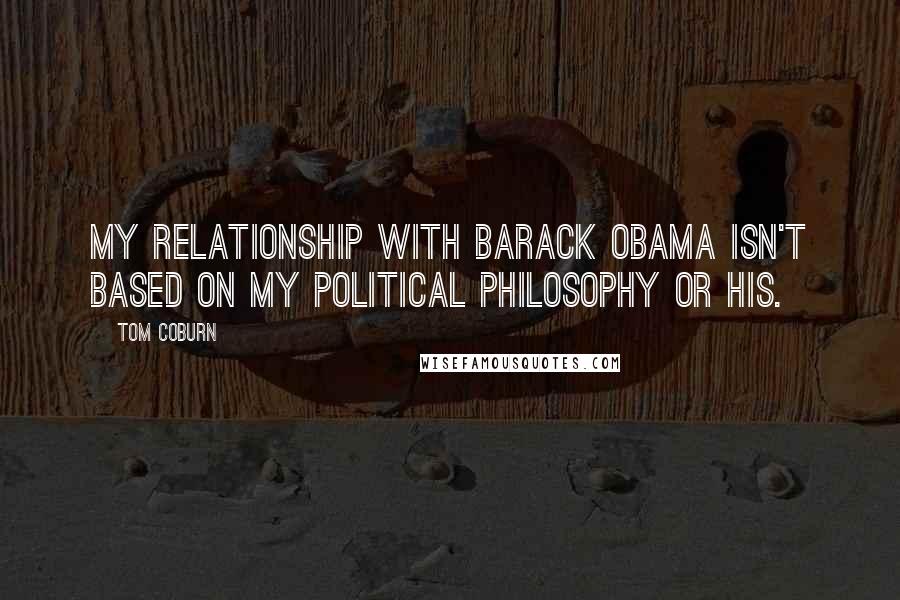 Tom Coburn Quotes: My relationship with Barack Obama isn't based on my political philosophy or his.