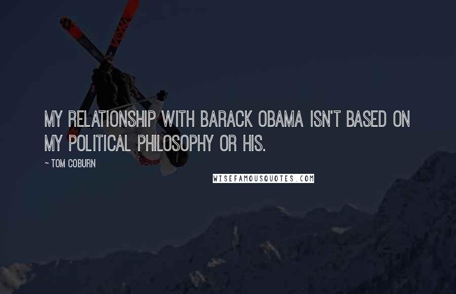 Tom Coburn Quotes: My relationship with Barack Obama isn't based on my political philosophy or his.