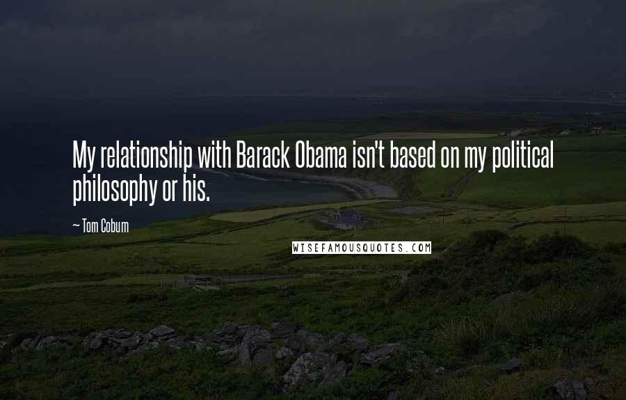 Tom Coburn Quotes: My relationship with Barack Obama isn't based on my political philosophy or his.