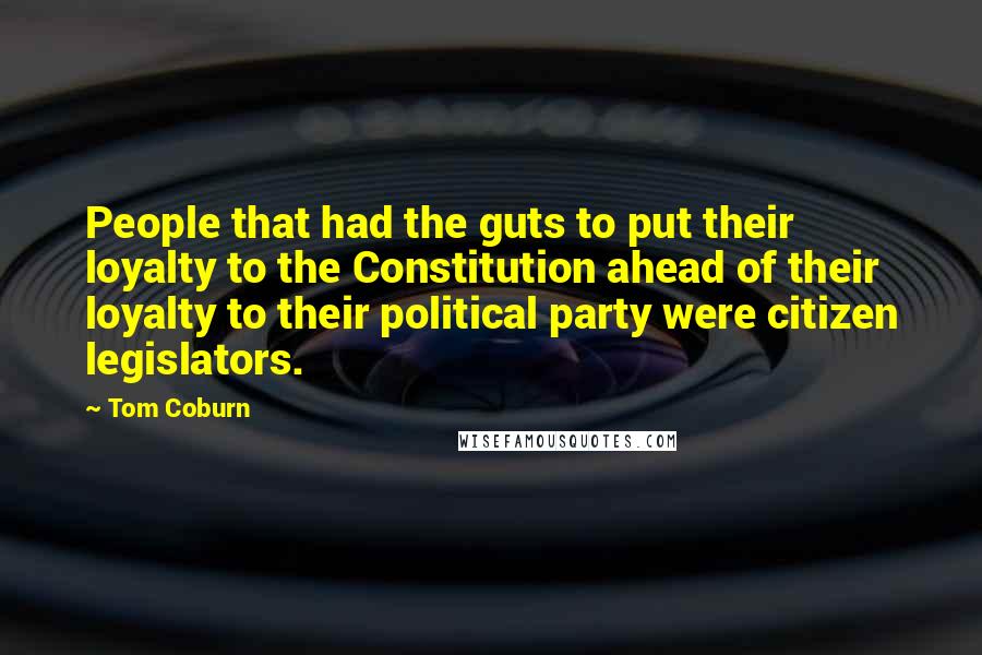 Tom Coburn Quotes: People that had the guts to put their loyalty to the Constitution ahead of their loyalty to their political party were citizen legislators.