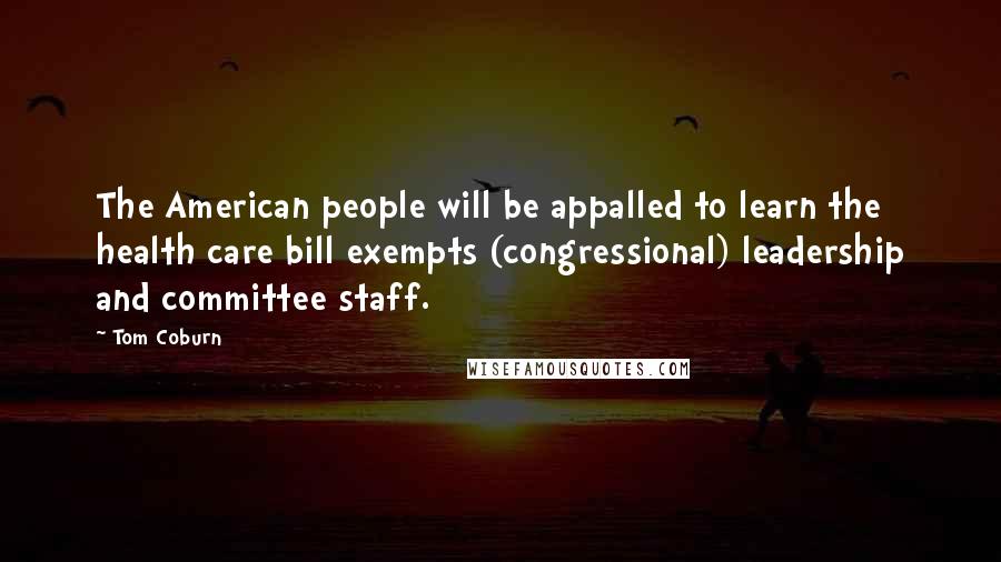 Tom Coburn Quotes: The American people will be appalled to learn the health care bill exempts (congressional) leadership and committee staff.