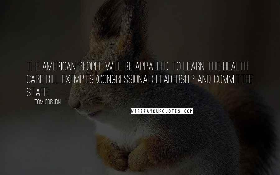 Tom Coburn Quotes: The American people will be appalled to learn the health care bill exempts (congressional) leadership and committee staff.