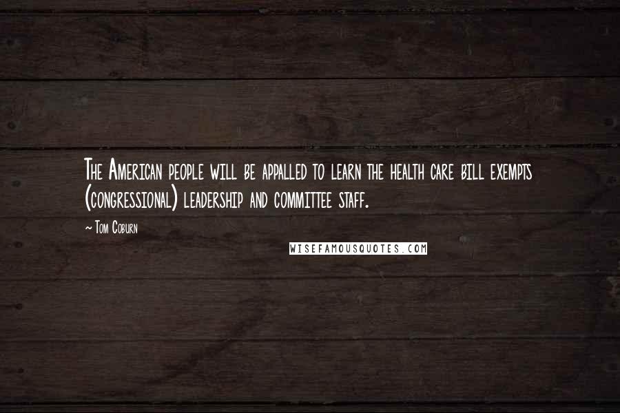 Tom Coburn Quotes: The American people will be appalled to learn the health care bill exempts (congressional) leadership and committee staff.