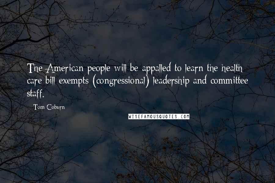 Tom Coburn Quotes: The American people will be appalled to learn the health care bill exempts (congressional) leadership and committee staff.