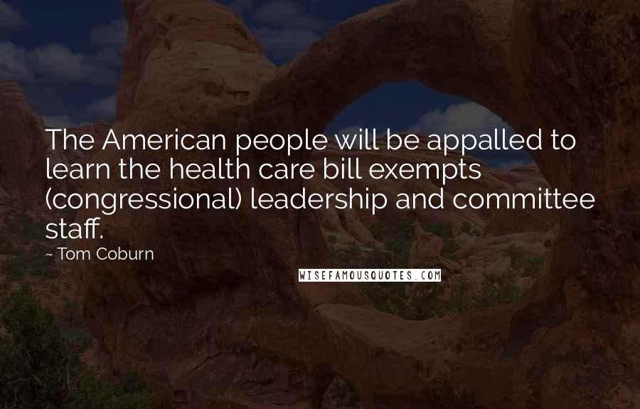 Tom Coburn Quotes: The American people will be appalled to learn the health care bill exempts (congressional) leadership and committee staff.