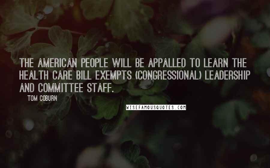 Tom Coburn Quotes: The American people will be appalled to learn the health care bill exempts (congressional) leadership and committee staff.