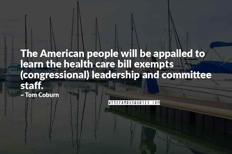 Tom Coburn Quotes: The American people will be appalled to learn the health care bill exempts (congressional) leadership and committee staff.