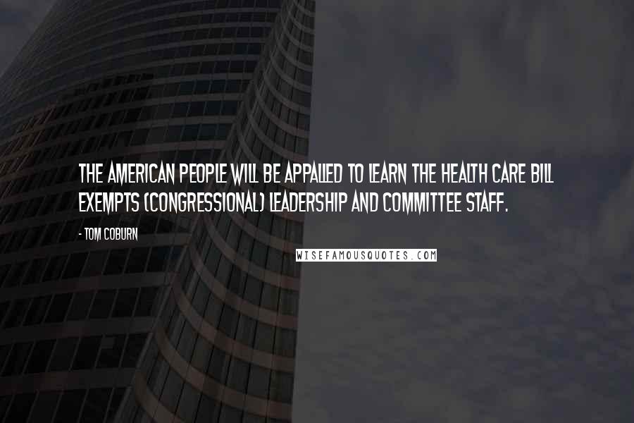 Tom Coburn Quotes: The American people will be appalled to learn the health care bill exempts (congressional) leadership and committee staff.