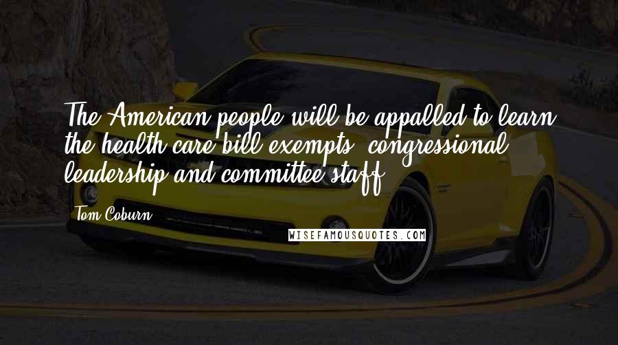 Tom Coburn Quotes: The American people will be appalled to learn the health care bill exempts (congressional) leadership and committee staff.