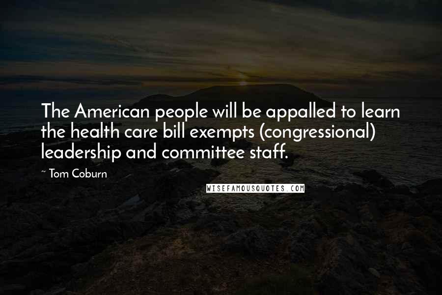 Tom Coburn Quotes: The American people will be appalled to learn the health care bill exempts (congressional) leadership and committee staff.