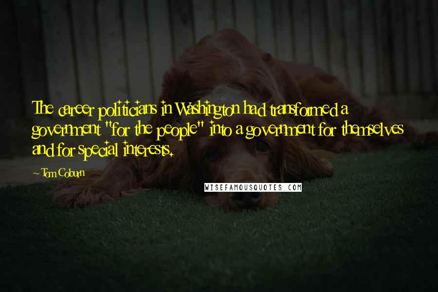 Tom Coburn Quotes: The career politicians in Washington had transformed a government "for the people" into a government for themselves and for special interests.