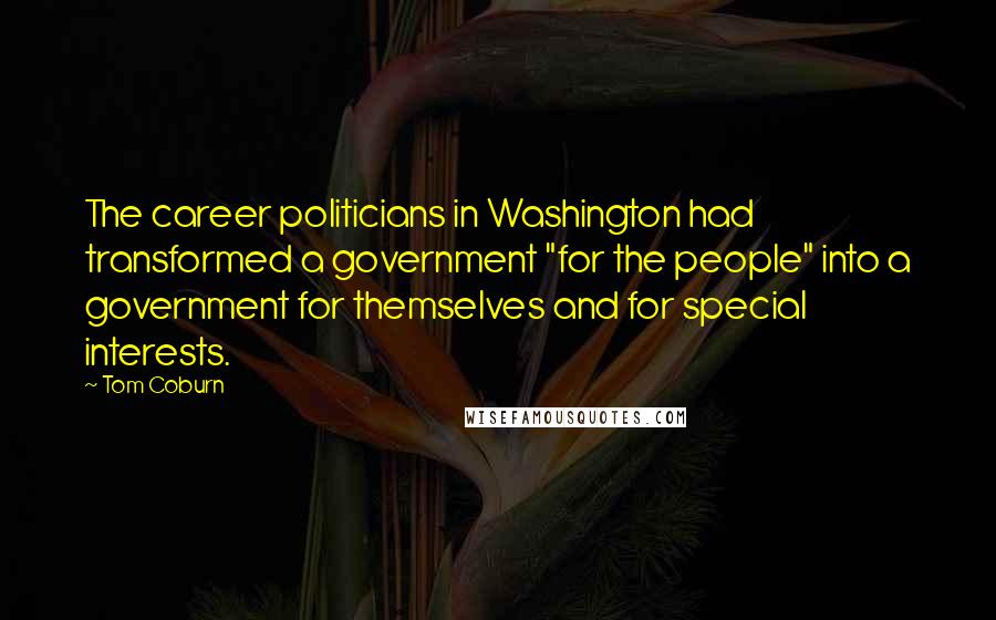 Tom Coburn Quotes: The career politicians in Washington had transformed a government "for the people" into a government for themselves and for special interests.
