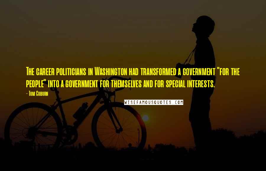 Tom Coburn Quotes: The career politicians in Washington had transformed a government "for the people" into a government for themselves and for special interests.