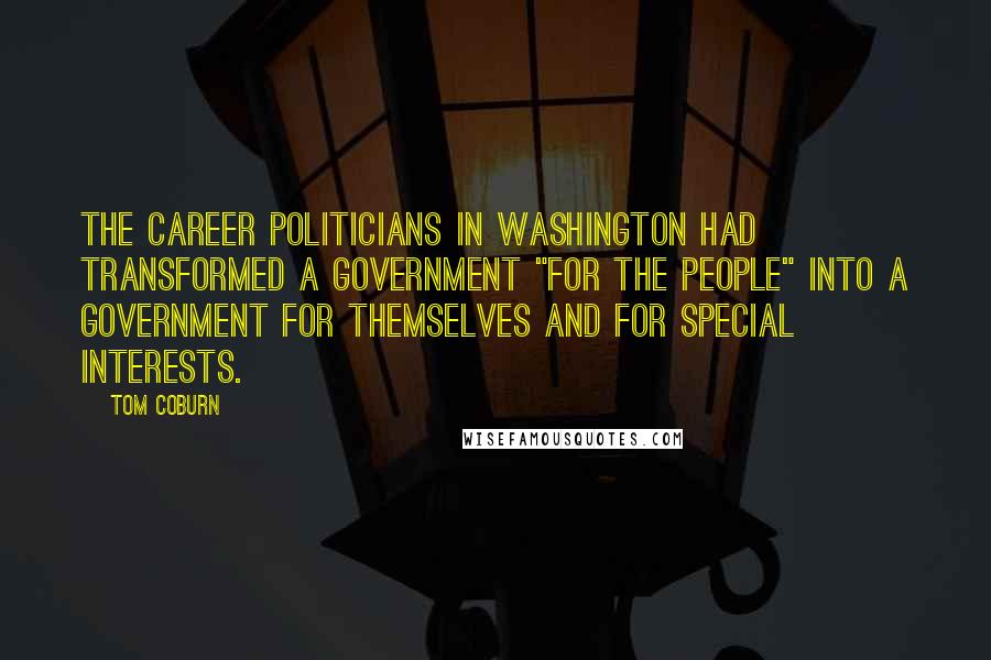 Tom Coburn Quotes: The career politicians in Washington had transformed a government "for the people" into a government for themselves and for special interests.