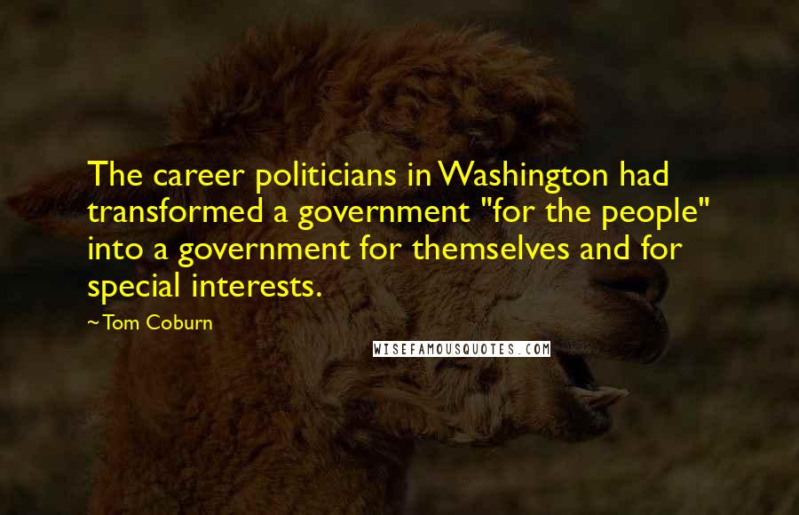 Tom Coburn Quotes: The career politicians in Washington had transformed a government "for the people" into a government for themselves and for special interests.