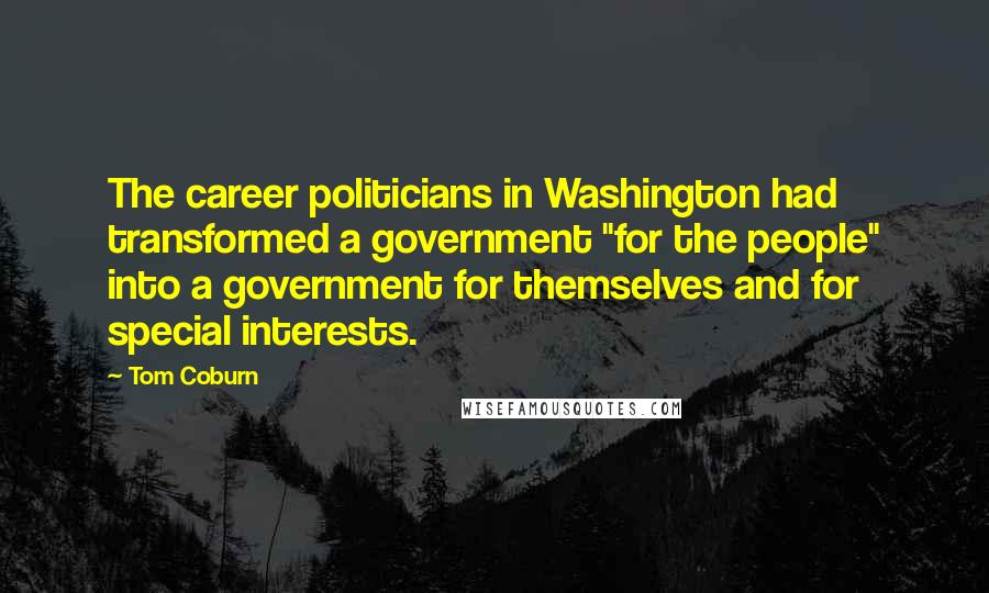 Tom Coburn Quotes: The career politicians in Washington had transformed a government "for the people" into a government for themselves and for special interests.
