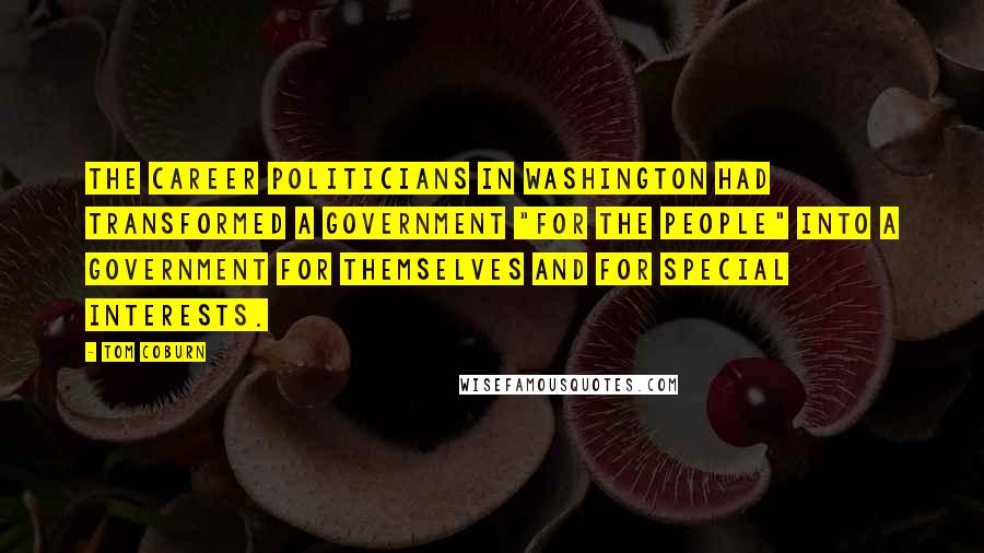 Tom Coburn Quotes: The career politicians in Washington had transformed a government "for the people" into a government for themselves and for special interests.