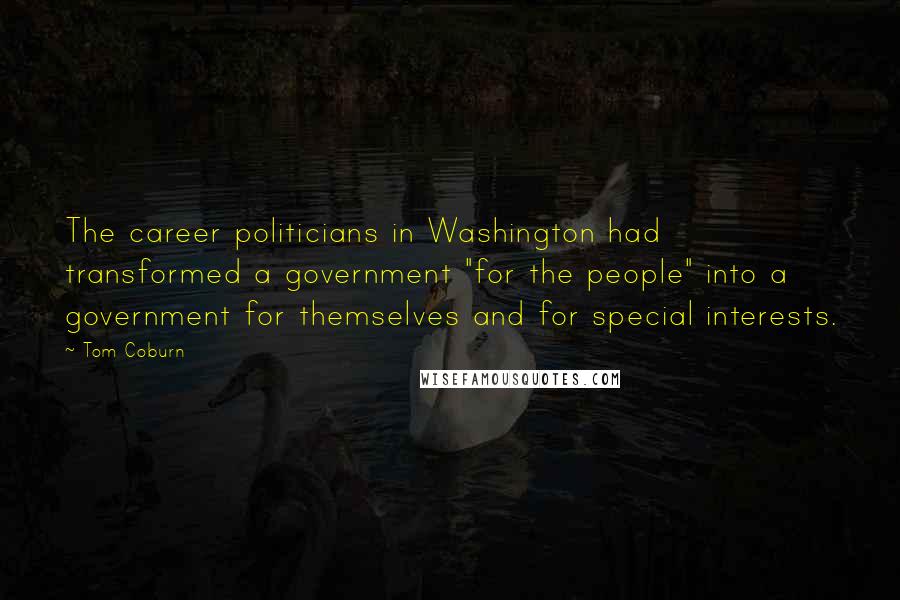 Tom Coburn Quotes: The career politicians in Washington had transformed a government "for the people" into a government for themselves and for special interests.