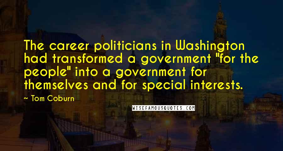 Tom Coburn Quotes: The career politicians in Washington had transformed a government "for the people" into a government for themselves and for special interests.