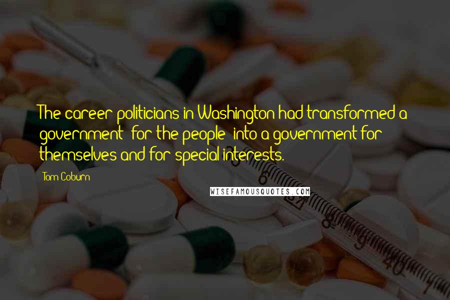 Tom Coburn Quotes: The career politicians in Washington had transformed a government "for the people" into a government for themselves and for special interests.
