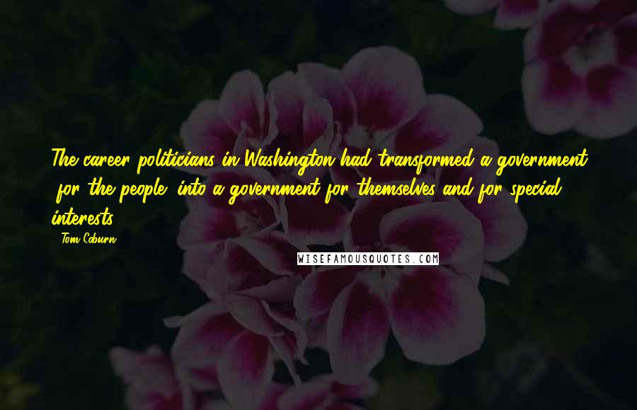 Tom Coburn Quotes: The career politicians in Washington had transformed a government "for the people" into a government for themselves and for special interests.