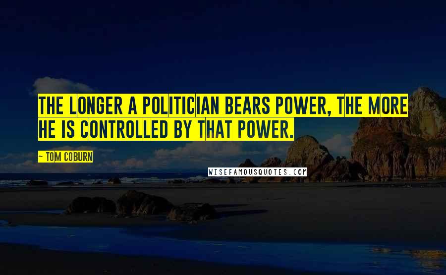 Tom Coburn Quotes: The longer a politician bears power, the more he is controlled by that power.
