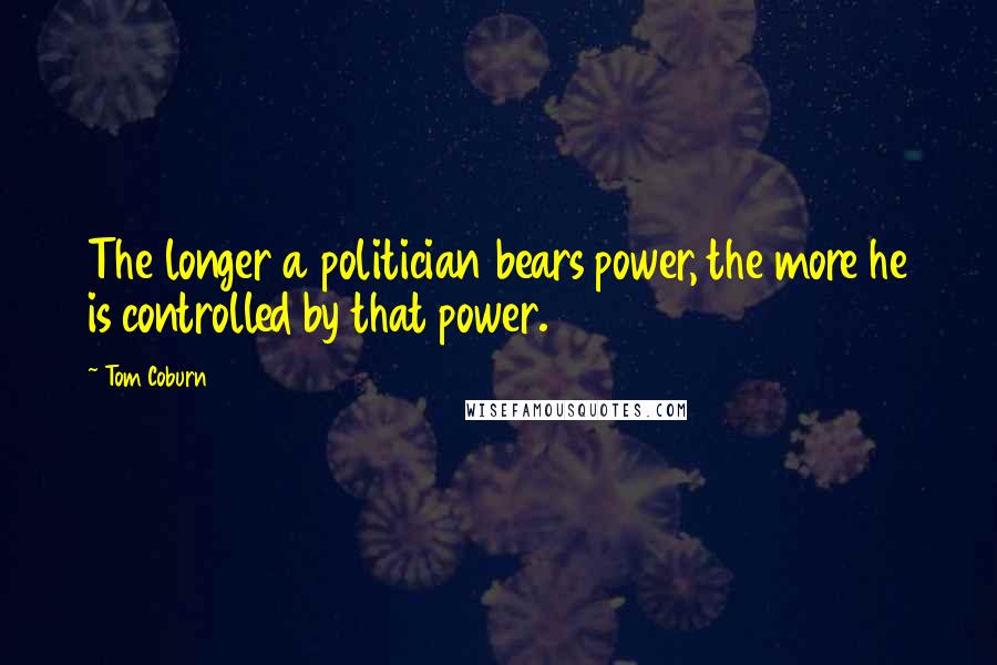 Tom Coburn Quotes: The longer a politician bears power, the more he is controlled by that power.