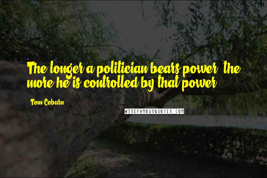 Tom Coburn Quotes: The longer a politician bears power, the more he is controlled by that power.