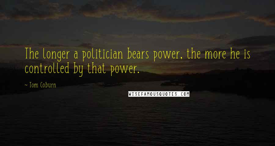 Tom Coburn Quotes: The longer a politician bears power, the more he is controlled by that power.