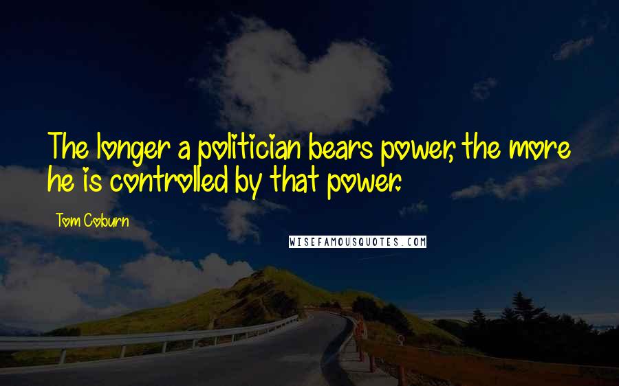 Tom Coburn Quotes: The longer a politician bears power, the more he is controlled by that power.