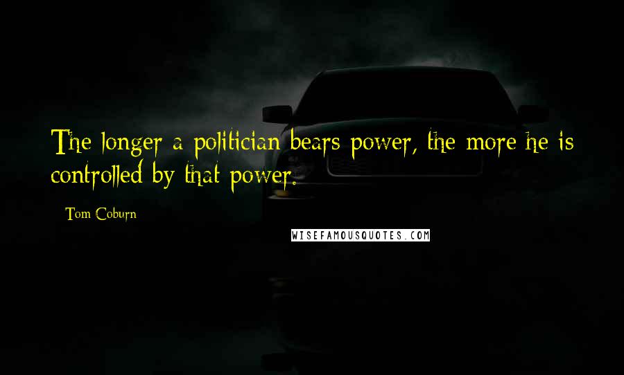 Tom Coburn Quotes: The longer a politician bears power, the more he is controlled by that power.