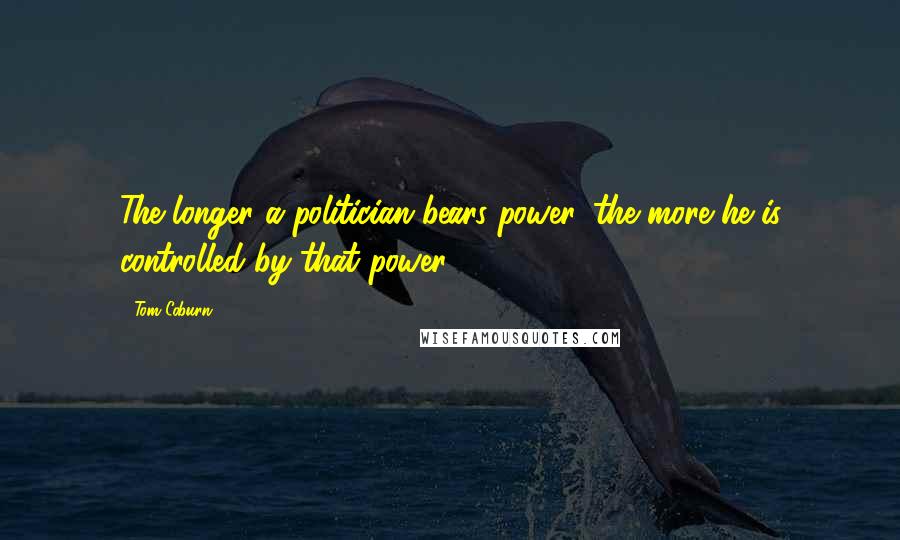 Tom Coburn Quotes: The longer a politician bears power, the more he is controlled by that power.