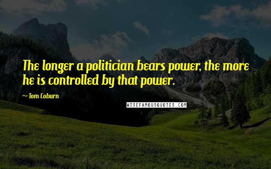 Tom Coburn Quotes: The longer a politician bears power, the more he is controlled by that power.