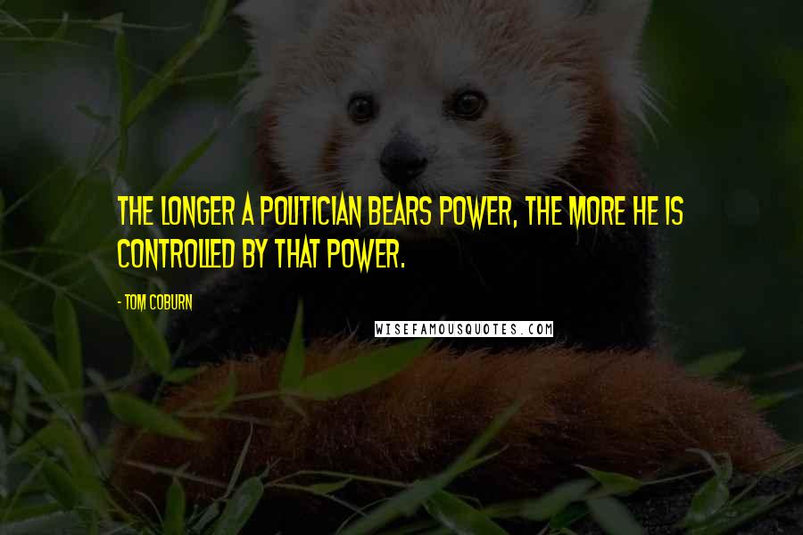 Tom Coburn Quotes: The longer a politician bears power, the more he is controlled by that power.
