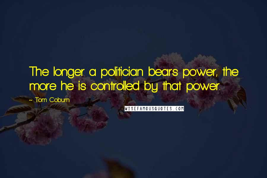 Tom Coburn Quotes: The longer a politician bears power, the more he is controlled by that power.