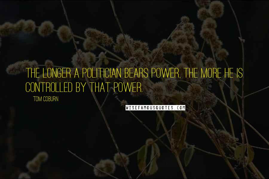 Tom Coburn Quotes: The longer a politician bears power, the more he is controlled by that power.