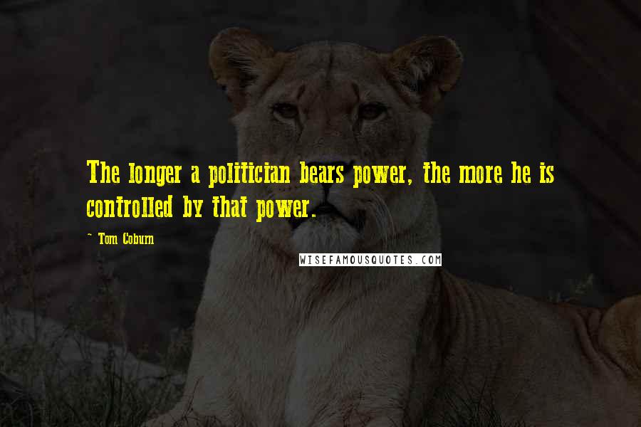 Tom Coburn Quotes: The longer a politician bears power, the more he is controlled by that power.
