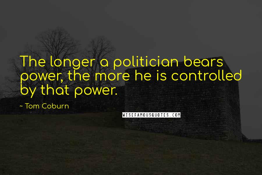Tom Coburn Quotes: The longer a politician bears power, the more he is controlled by that power.