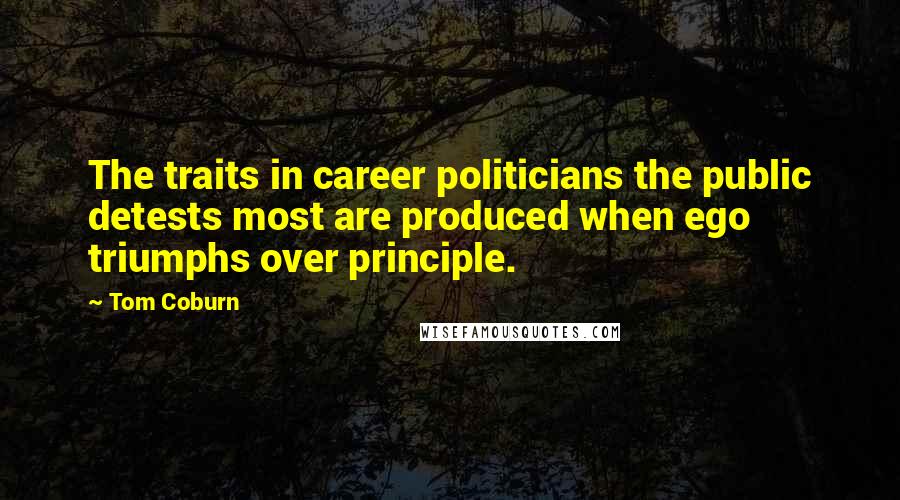 Tom Coburn Quotes: The traits in career politicians the public detests most are produced when ego triumphs over principle.