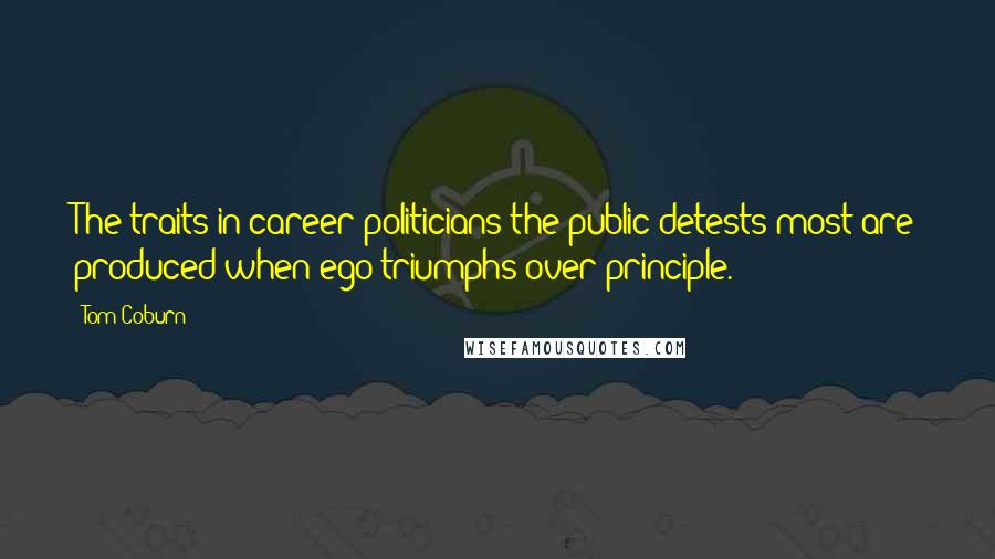 Tom Coburn Quotes: The traits in career politicians the public detests most are produced when ego triumphs over principle.