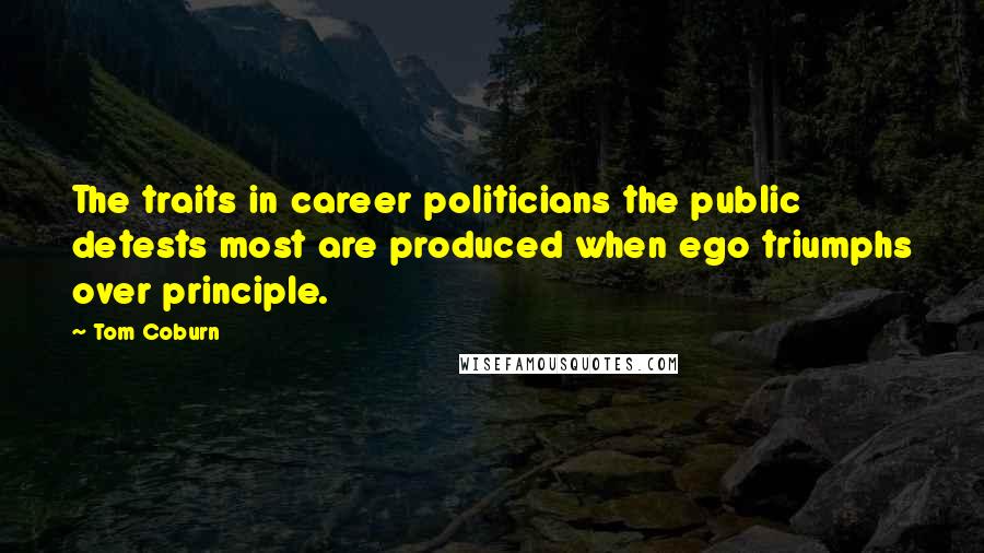 Tom Coburn Quotes: The traits in career politicians the public detests most are produced when ego triumphs over principle.